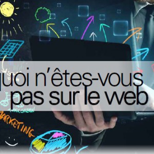 Pourquoi n’êtes-vous pas sur le web ?